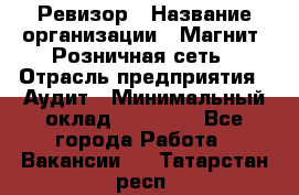 Ревизор › Название организации ­ Магнит, Розничная сеть › Отрасль предприятия ­ Аудит › Минимальный оклад ­ 55 000 - Все города Работа » Вакансии   . Татарстан респ.